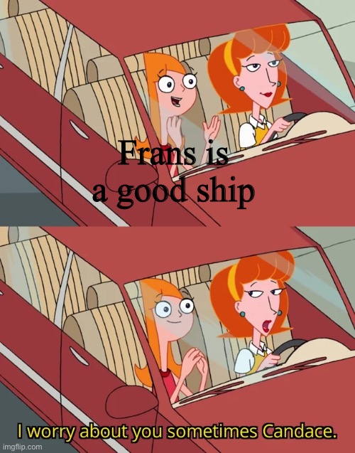 Be very worried | Frans is a good ship | image tagged in i worry about you sometimes candace,frans,bad ship,why is this a thing | made w/ Imgflip meme maker