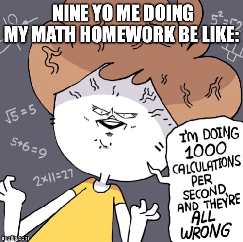 Im doing 1000 calculation per second and they're all wrong | NINE YO ME DOING MY MATH HOMEWORK BE LIKE: | image tagged in im doing 1000 calculation per second and they're all wrong | made w/ Imgflip meme maker