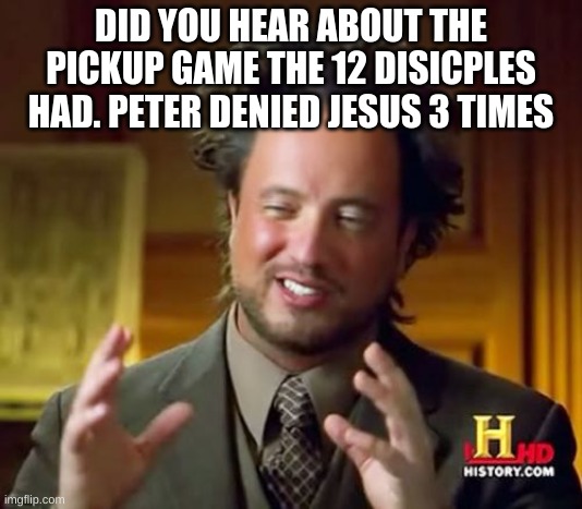 Ancient Aliens | DID YOU HEAR ABOUT THE PICKUP GAME THE 12 DISICPLES HAD. PETER DENIED JESUS 3 TIMES | image tagged in memes,ancient aliens | made w/ Imgflip meme maker