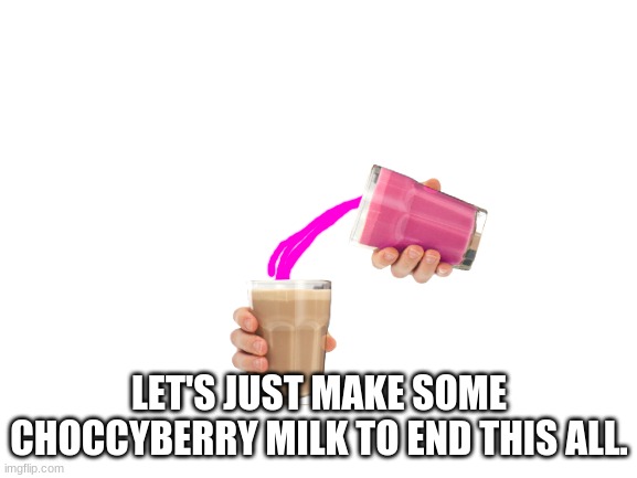 Just make chocolate-strawberry milk and relax | LET'S JUST MAKE SOME CHOCCYBERRY MILK TO END THIS ALL. | image tagged in blank white template,choccy milk,strawberry,milk | made w/ Imgflip meme maker