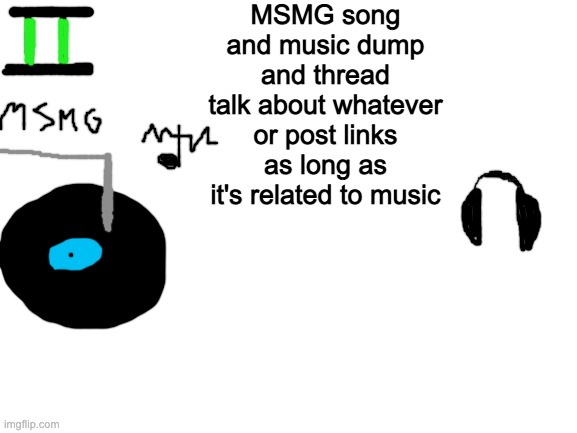 MSMG Song Dump to clear up space. I'm tired of all these posts with just lyrics | MSMG song and music dump and thread
talk about whatever or post links as long as it's related to music | image tagged in no | made w/ Imgflip meme maker