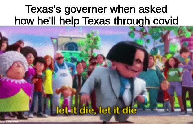 it's like he treats covid like a joke-wait, he does | Texas's governer when asked how he'll help Texas through covid | image tagged in let it die | made w/ Imgflip meme maker