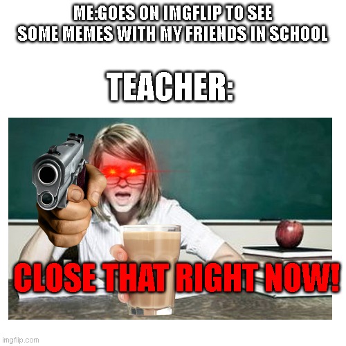 Its true | ME:GOES ON IMGFLIP TO SEE SOME MEMES WITH MY FRIENDS IN SCHOOL; TEACHER:; CLOSE THAT RIGHT NOW! | image tagged in teacher,imgflip,memes,website,school,school meme | made w/ Imgflip meme maker