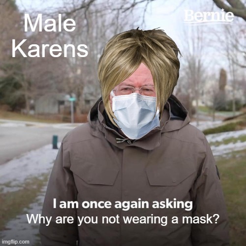 Male Karen | Male Karens; Why are you not wearing a mask? | image tagged in memes,bernie i am once again asking for your support | made w/ Imgflip meme maker