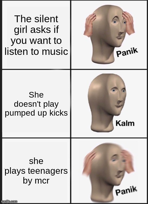 Both songs are about the same thing, basically | The silent girl asks if you want to listen to music; She doesn't play pumped up kicks; she plays teenagers by mcr | image tagged in memes,panik kalm panik | made w/ Imgflip meme maker