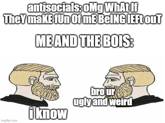 JK | antisocials: oMg WhAt If TheY maKE fUn Of mE BeING lEFt ouT; ME AND THE BOIS:; bro ur ugly and weird; i know | image tagged in antisocial,stfu,stop trying to get attention it wont work,just a joke,dont cry kids,dont cry | made w/ Imgflip meme maker