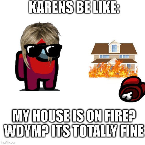 Blank Transparent Square Meme | KARENS BE LIKE:; MY HOUSE IS ON FIRE? WDYM? ITS TOTALLY FINE | image tagged in memes,blank transparent square | made w/ Imgflip meme maker