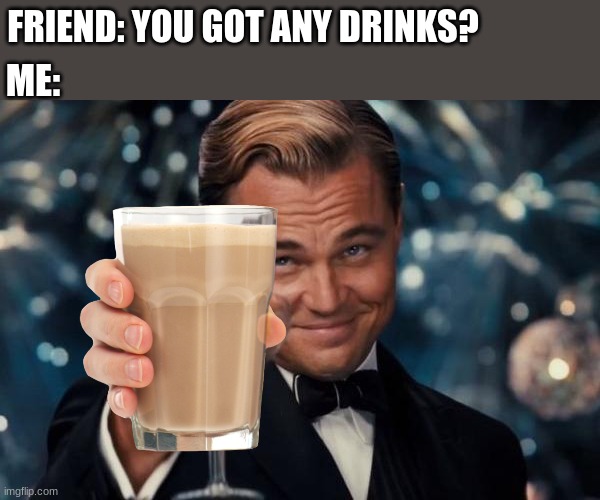 c h o c c y  m i l k | FRIEND: YOU GOT ANY DRINKS? ME: | image tagged in memes,leonardo dicaprio cheers | made w/ Imgflip meme maker