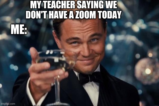 This is gonna be the best day of my life | MY TEACHER SAYING WE DON'T HAVE A ZOOM TODAY; ME: | image tagged in memes,leonardo dicaprio cheers | made w/ Imgflip meme maker
