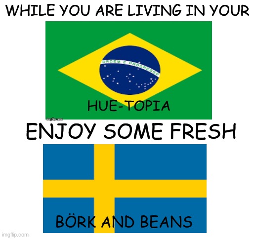 BÖRK BÖRK BÖRK | WHILE YOU ARE LIVING IN YOUR; ENJOY SOME FRESH; BÖRK AND BEANS | image tagged in blank white template,memes | made w/ Imgflip meme maker