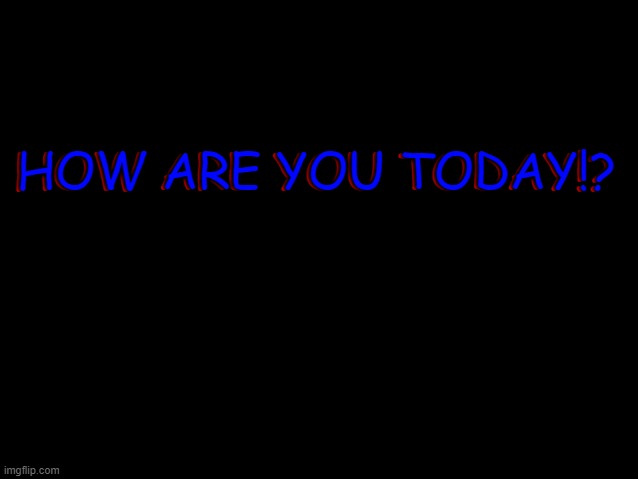 BlankBlack | HOW ARE YOU TODAY!? HOW ARE YOU TODAY!? | image tagged in blankblack | made w/ Imgflip meme maker