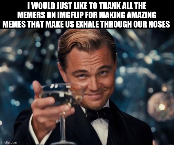 thank you memers | I WOULD JUST LIKE TO THANK ALL THE MEMERS ON IMGFLIP FOR MAKING AMAZING MEMES THAT MAKE US EXHALE THROUGH OUR NOSES | image tagged in memes,leonardo dicaprio cheers | made w/ Imgflip meme maker