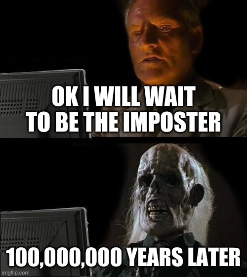 I'll Just Wait Here |  OK I WILL WAIT TO BE THE IMPOSTER; 100,000,000 YEARS LATER | image tagged in memes,i'll just wait here | made w/ Imgflip meme maker