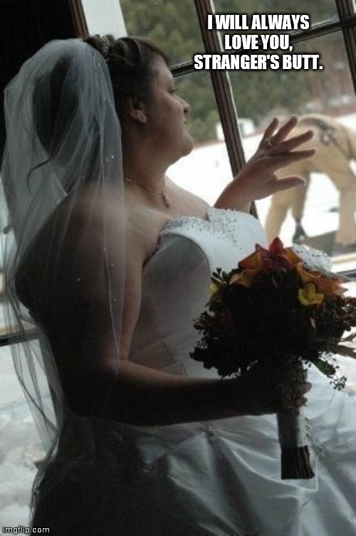 Bride looking out window | I WILL ALWAYS LOVE YOU, STRANGER'S BUTT. | image tagged in bride looking out window | made w/ Imgflip meme maker