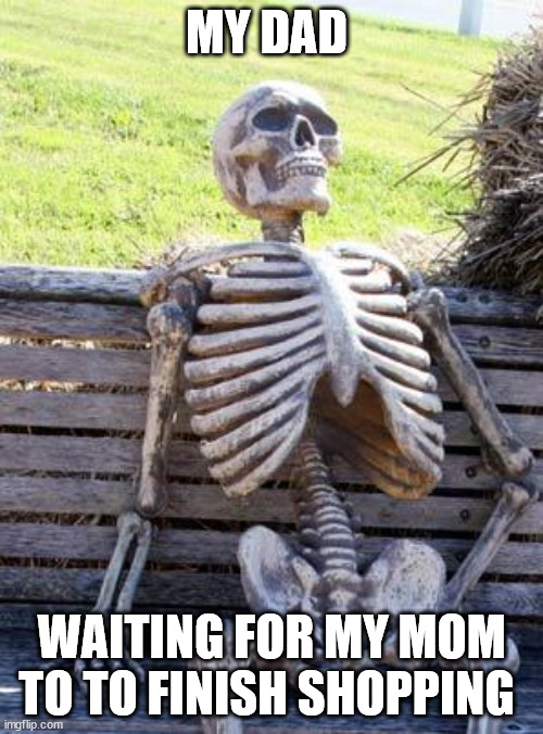 Waiting Skeleton | MY DAD; WAITING FOR MY MOM TO TO FINISH SHOPPING | image tagged in memes,waiting skeleton | made w/ Imgflip meme maker