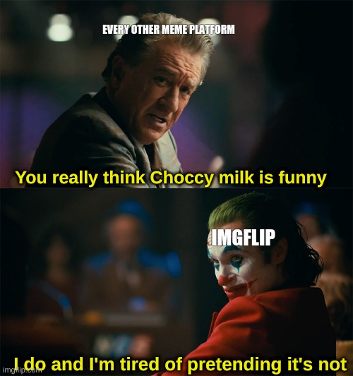 Other meme platforms must be so confused | EVERY OTHER MEME PLATFORM; You really think Choccy milk is funny; IMGFLIP; I do and I'm tired of pretending it's not | image tagged in i'm tired of pretending it's not | made w/ Imgflip meme maker