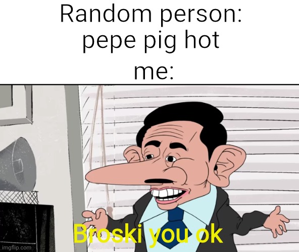 Broski you ok | Random person: pepe pig hot; me:; Broski you ok | image tagged in broskie you ok,pepe pig,hol up | made w/ Imgflip meme maker