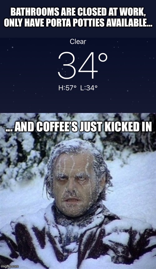 BATHROOMS ARE CLOSED AT WORK, ONLY HAVE PORTA POTTIES AVAILABLE... ... AND COFFEE’S JUST KICKED IN | image tagged in frozen guy,cold weather,freezing cold,mr freeze,toilet seat,porta potty | made w/ Imgflip meme maker