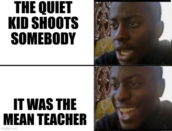 can somebody make a template called oh no oh yeah! | THE QUIET KID SHOOTS SOMEBODY; IT WAS THE MEAN TEACHER | image tagged in oh yeah oh no | made w/ Imgflip meme maker