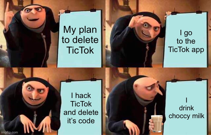 Delete TicTok | My plan to delete TicTok; I go to the TicTok app; I hack TicTok and delete it’s code; I drink choccy milk | image tagged in choccy,deletetictok | made w/ Imgflip meme maker