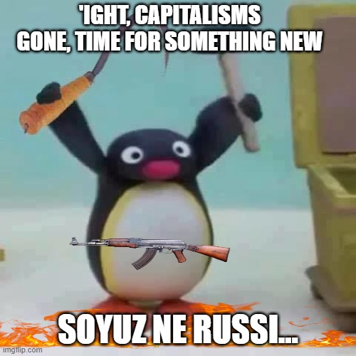 Soviet pingu | 'IGHT, CAPITALISMS GONE, TIME FOR SOMETHING NEW; SOYUZ NE RUSSI... | image tagged in soviet pingu | made w/ Imgflip meme maker