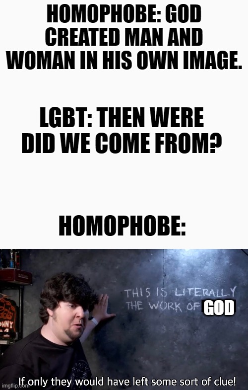 Irony | HOMOPHOBE: GOD CREATED MAN AND WOMAN IN HIS OWN IMAGE. LGBT: THEN WERE DID WE COME FROM? HOMOPHOBE:; GOD | image tagged in karma,lgbt,lgbtq,homophobe,god | made w/ Imgflip meme maker