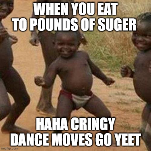Third World Success Kid | WHEN YOU EAT TO POUNDS OF SUGER; HAHA CRINGY DANCE MOVES GO YEET | image tagged in memes,third world success kid | made w/ Imgflip meme maker
