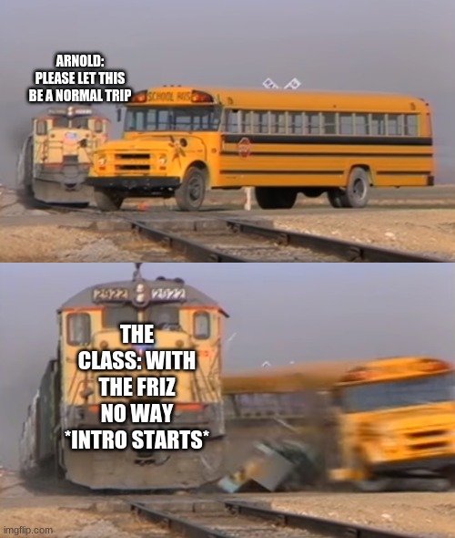 the magic school bus lol | ARNOLD: PLEASE LET THIS BE A NORMAL TRIP; THE CLASS: WITH THE FRIZ NO WAY *INTRO STARTS* | image tagged in a train hitting a school bus | made w/ Imgflip meme maker