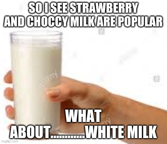 mIlK | SO I SEE STRAWBERRY AND CHOCCY MILK ARE POPULAR; WHAT ABOUT............WHITE MILK | image tagged in milk | made w/ Imgflip meme maker