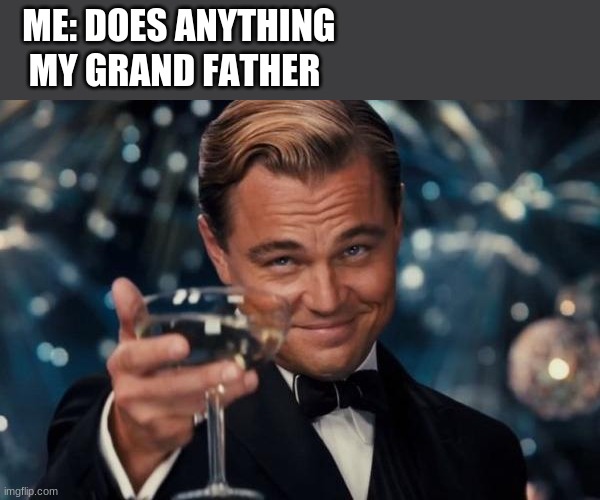 Leonardo Dicaprio Cheers Meme | ME: DOES ANYTHING; MY GRAND FATHER | image tagged in memes,leonardo dicaprio cheers | made w/ Imgflip meme maker