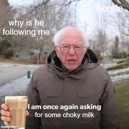 choky milk | why is he following me; for some choky milk | image tagged in memes,bernie i am once again asking for your support | made w/ Imgflip meme maker