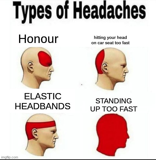 I have an honour headache today | hitting your head on car seat too fast; Honour; ELASTIC HEADBANDS; STANDING UP TOO FAST | image tagged in types of headaches meme | made w/ Imgflip meme maker
