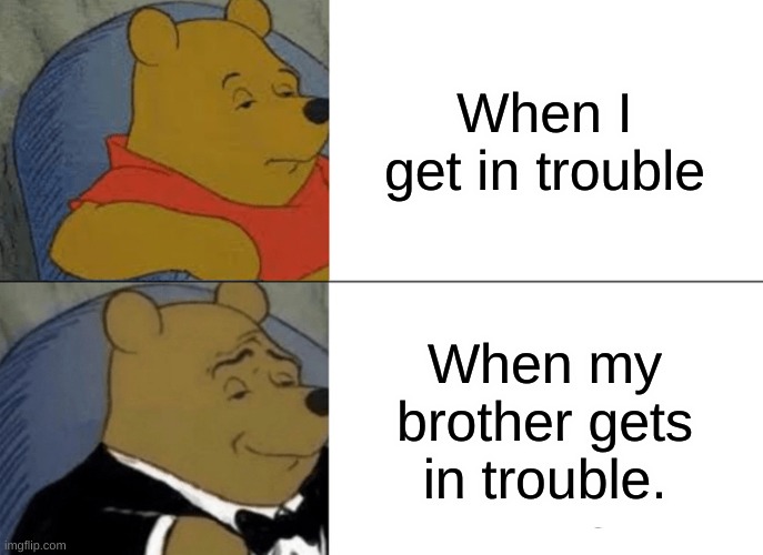 Tuxedo Winnie The Pooh | When I get in trouble; When my brother gets in trouble. | image tagged in memes,tuxedo winnie the pooh | made w/ Imgflip meme maker