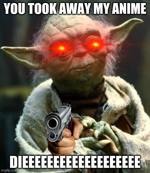 Star Wars Yoda | YOU TOOK AWAY MY ANIME; DIEEEEEEEEEEEEEEEEEEE | image tagged in memes,star wars yoda | made w/ Imgflip meme maker