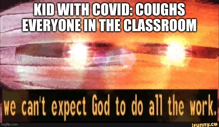 We can't expect God to do all the work | KID WITH COVID: COUGHS
EVERYONE IN THE CLASSROOM | image tagged in we can't expect god to do all the work | made w/ Imgflip meme maker