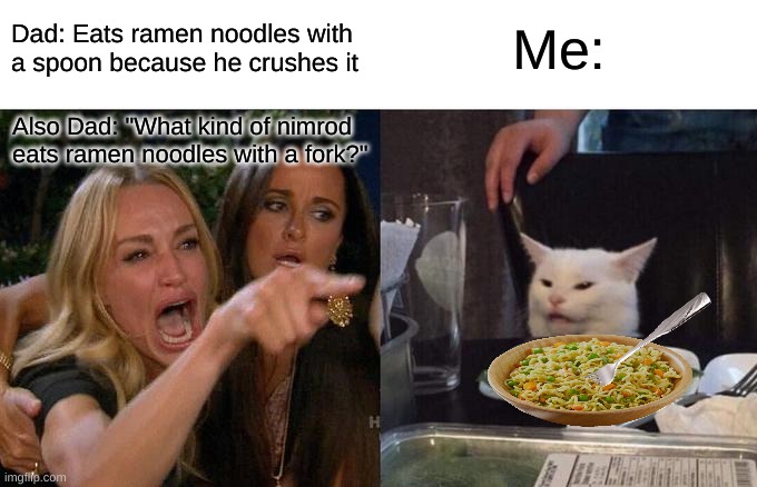 Literally everyone, Dad. | Dad: Eats ramen noodles with a spoon because he crushes it; Me:; Also Dad: "What kind of nimrod eats ramen noodles with a fork?" | image tagged in memes,woman yelling at cat,certified bruh moment,lol,bruh,do you are have stupid | made w/ Imgflip meme maker