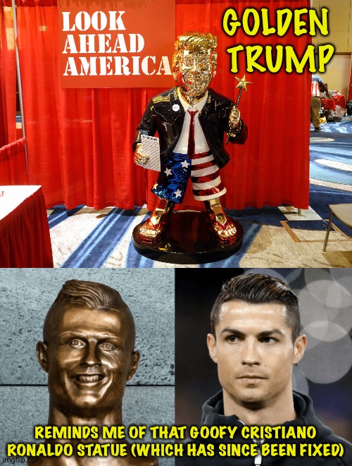 Golden Trump | GOLDEN 
TRUMP; REMINDS ME OF THAT GOOFY CRISTIANO RONALDO STATUE (WHICH HAS SINCE BEEN FIXED) | image tagged in golden trump | made w/ Imgflip meme maker