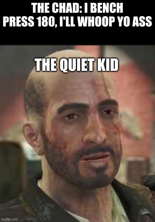 Fallout 4 Kellogg | THE CHAD: I BENCH PRESS 180, I'LL WHOOP YO ASS; THE QUIET KID | image tagged in fallout 4 kellogg | made w/ Imgflip meme maker