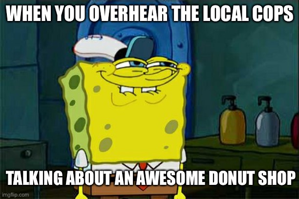 Based on a true story | WHEN YOU OVERHEAR THE LOCAL COPS; TALKING ABOUT AN AWESOME DONUT SHOP | image tagged in memes,don't you squidward | made w/ Imgflip meme maker