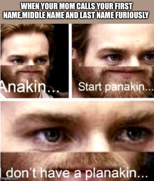 Anakin Start Panakin | WHEN YOUR MOM CALLS YOUR FIRST NAME,MIDDLE NAME AND LAST NAME FURIOUSLY | image tagged in anakin start panakin | made w/ Imgflip meme maker