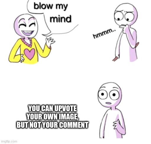 . | YOU CAN UPVOTE YOUR OWN IMAGE, BUT NOT YOUR COMMENT | image tagged in blow my mind,imgflip | made w/ Imgflip meme maker