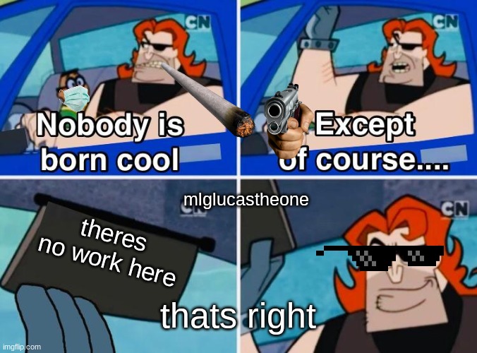 when theres no work | mlglucastheone; theres no work here; thats right | image tagged in nobody is born cool | made w/ Imgflip meme maker