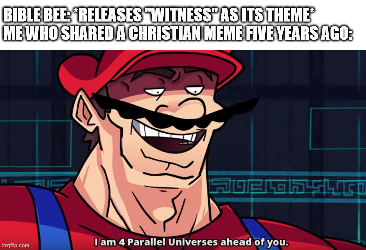 Four Parallel Universes Ahead | BIBLE BEE: *RELEASES "WITNESS" AS ITS THEME*
ME WHO SHARED A CHRISTIAN MEME FIVE YEARS AGO: | image tagged in four parallel universes ahead | made w/ Imgflip meme maker