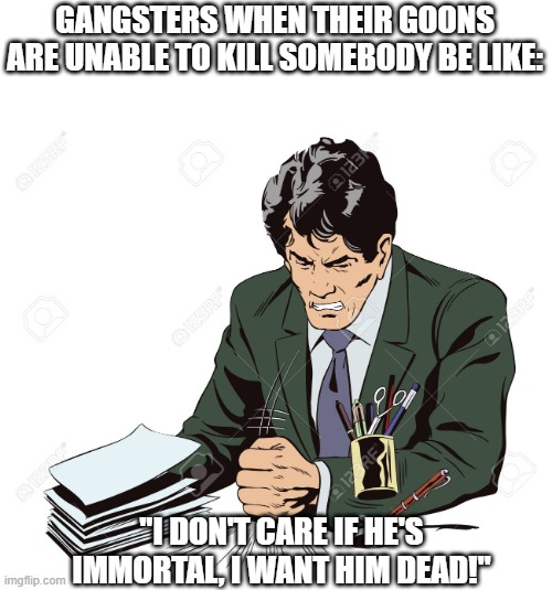 This meme is also a public template | GANGSTERS WHEN THEIR GOONS ARE UNABLE TO KILL SOMEBODY BE LIKE:; "I DON'T CARE IF HE'S IMMORTAL, I WANT HIM DEAD!" | image tagged in slamming table | made w/ Imgflip meme maker