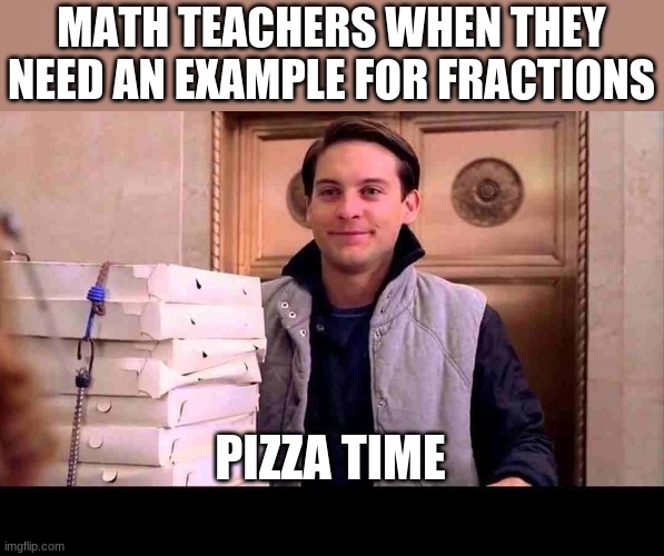 pizzA TIME | MATH TEACHERS WHEN THEY NEED AN EXAMPLE FOR FRACTIONS; PIZZA TIME | image tagged in pizza time | made w/ Imgflip meme maker