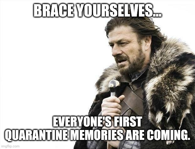 Brace Yourselves X is Coming Meme | BRACE YOURSELVES... EVERYONE'S FIRST QUARANTINE MEMORIES ARE COMING. | image tagged in memes,brace yourselves x is coming | made w/ Imgflip meme maker