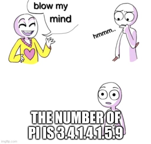 Blow my mind | THE NUMBER OF PI IS 3.4.1.4.1.5.9 | image tagged in blow my mind | made w/ Imgflip meme maker