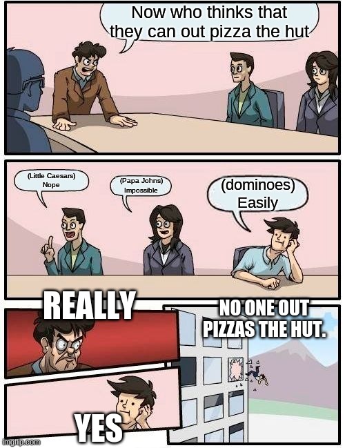 Boardroom Meeting Suggestion | Now who thinks that they can out pizza the hut; (Little Caesars)
Nope; (Papa Johns)
Impossible; (dominoes)
Easily; REALLY; NO ONE OUT PIZZAS THE HUT. YES | image tagged in memes,boardroom meeting suggestion | made w/ Imgflip meme maker