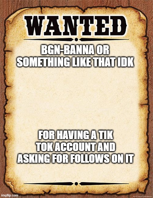 ignore the fact that i was here | BGN-BANNA OR SOMETHING LIKE THAT IDK; FOR HAVING A TIK TOK ACCOUNT AND ASKING FOR FOLLOWS ON IT | image tagged in wanted poster | made w/ Imgflip meme maker