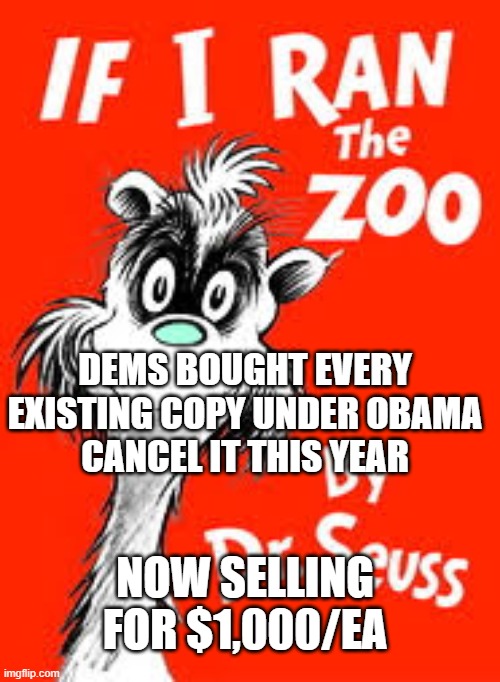 If I ran the Zoo | DEMS BOUGHT EVERY
EXISTING COPY UNDER OBAMA
CANCEL IT THIS YEAR; NOW SELLING FOR $1,000/EA | image tagged in dr seuss,cancel culture,democrats,liberals,politics,conspiracy theory | made w/ Imgflip meme maker